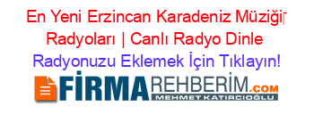 En+Yeni+Erzincan+Karadeniz+Müziği‎+Radyoları+|+Canlı+Radyo+Dinle Radyonuzu+Eklemek+İçin+Tıklayın!